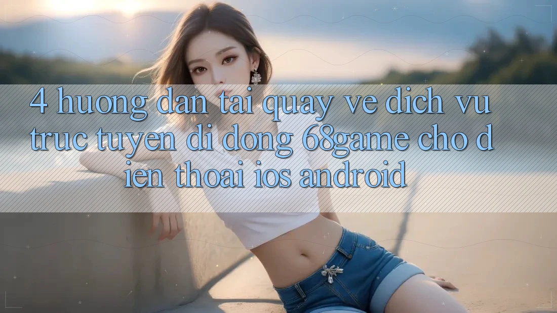 4. Hướng Dẫn Tải quay về Dịch vụ trực tuyến di động 68game Cho Điện Thoại (iOS & Android) 4. Hướng Dẫn Tải quay về Dịch vụ trực tuyến di động 68game Cho Điện Thoại (iOS & Android)
