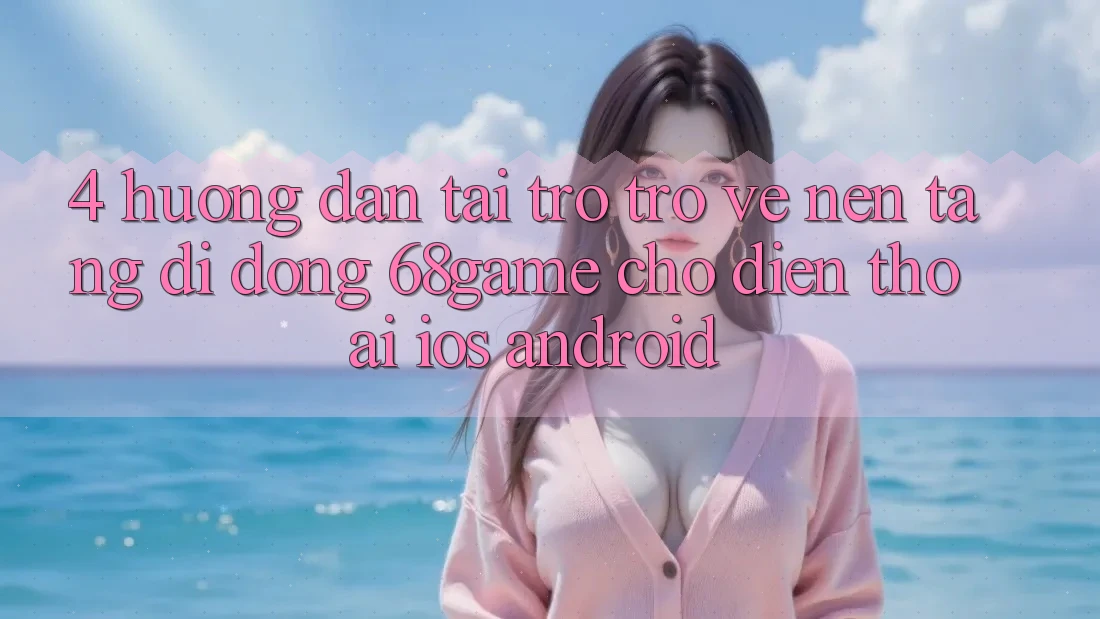 4. Hướng Dẫn Tải trở trở về Nền tảng di động 68game Cho Điện Thoại (iOS & Android)