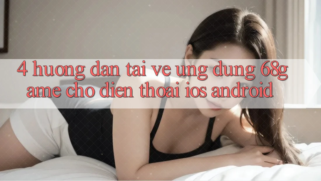 4. Hướng dẫn Tải về Ứng dụng 68game Cho Điện Thoại (iOS & Android)