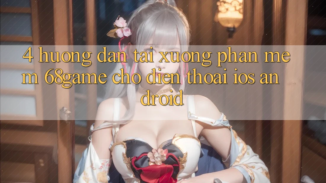 4. Hướng Dẫn Tải xuống Phần mềm 68game Cho Điện Thoại (iOS & Android)