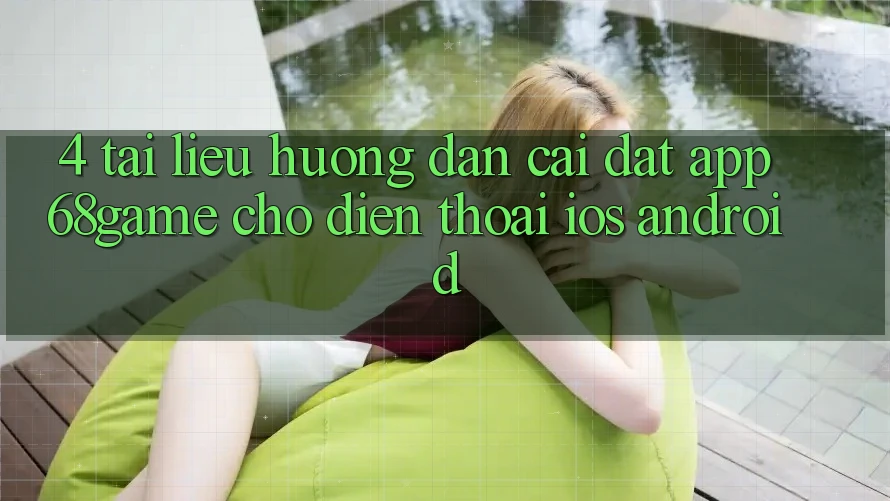4. Tài liệu hướng dẫn Cài đặt App 68game Cho Điện Thoại (iOS & Android)