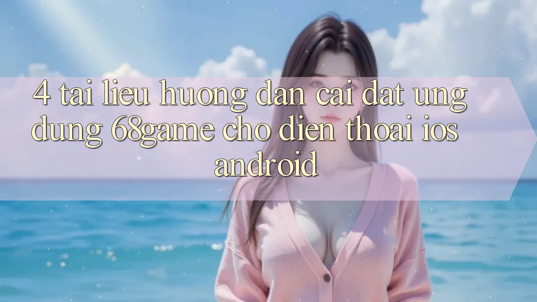 4. Tài liệu hướng dẫn Cài đặt Ứng dụng 68game Cho Điện Thoại (iOS & Android) 4. Tài liệu hướng dẫn Cài đặt Ứng dụng 68game Cho Điện Thoại (iOS & Android)