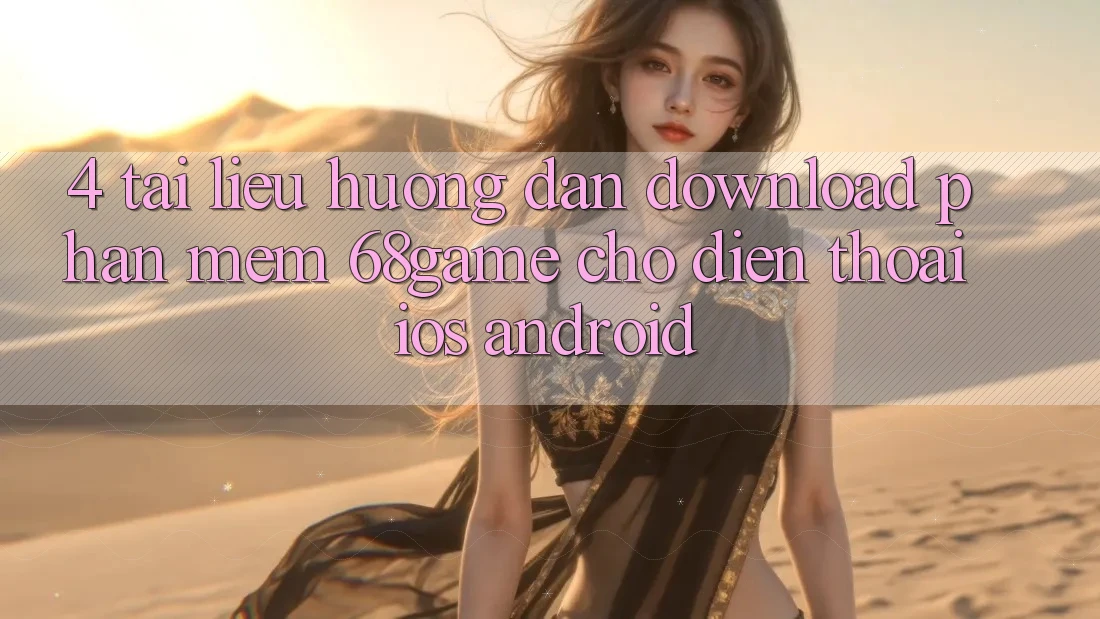 4. Tài liệu hướng dẫn Download Phần mềm 68game Cho Điện Thoại (iOS & Android)