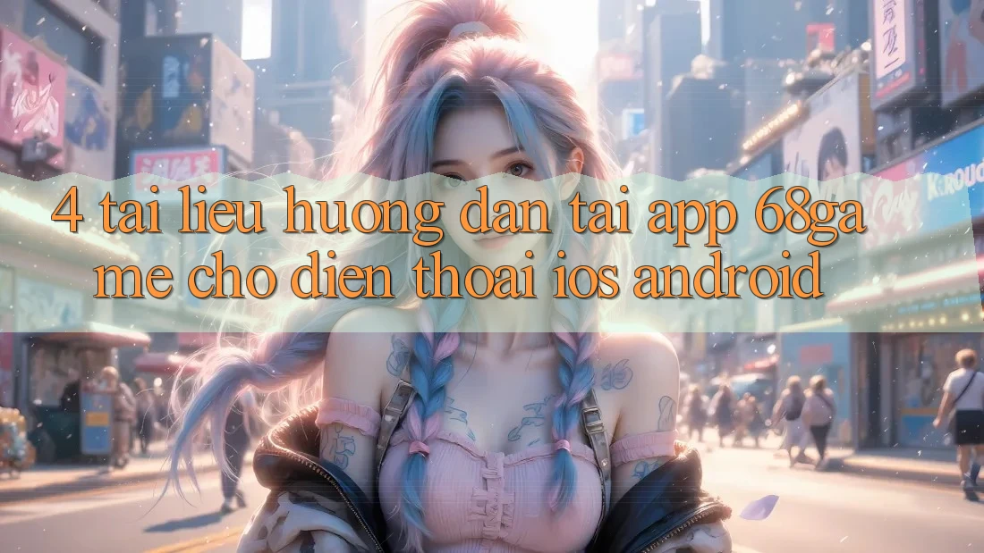 4. Tài liệu hướng dẫn Tải App 68game Cho Điện Thoại (iOS & Android)