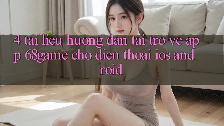 4. Tài liệu hướng dẫn Tải trở về App 68game Cho Điện Thoại (iOS & Android) 4. Tài liệu hướng dẫn Tải trở về App 68game Cho Điện Thoại (iOS & Android)