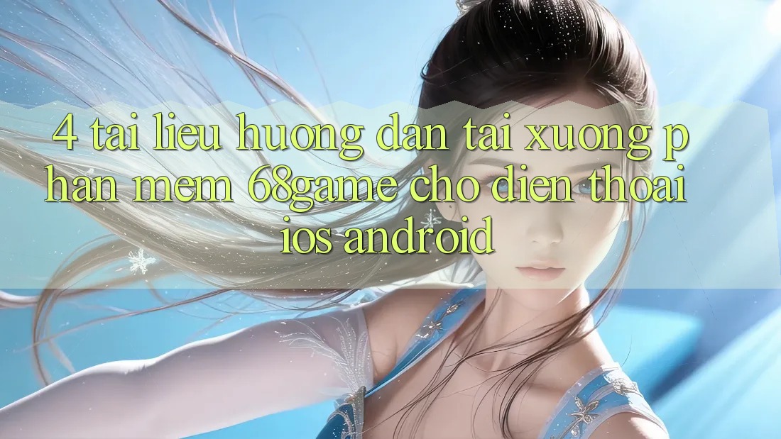 4. Tài liệu hướng dẫn Tải xuống Phần mềm 68game Cho Điện Thoại (iOS & Android) 4. Tài liệu hướng dẫn Tải xuống Phần mềm 68game Cho Điện Thoại (iOS & Android)