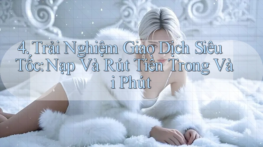 4. Trải Nghiệm Giao Dịch Siêu Tốc: Nạp Và Rút Tiền Trong Vài Phút