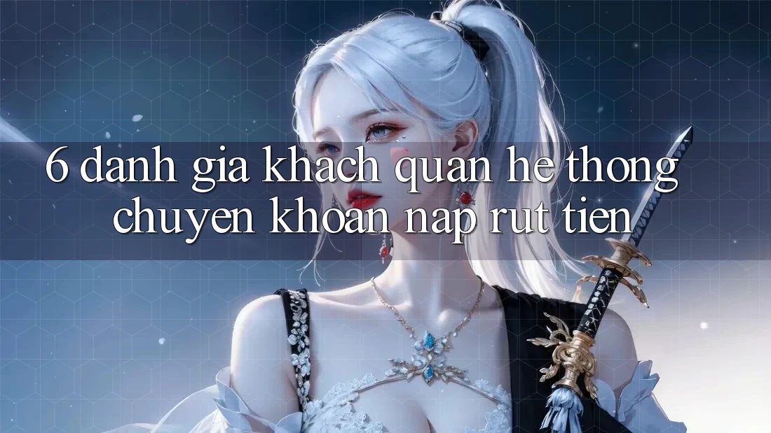 6. Đánh Giá Khách Quan Hệ Thống Chuyển khoản Nạp Rút Tiền