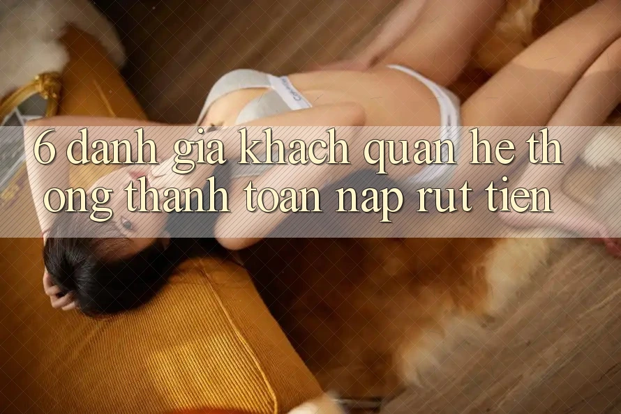 6. Đánh Giá Khách Quan Hệ Thống Thanh toán Nạp Rút Tiền