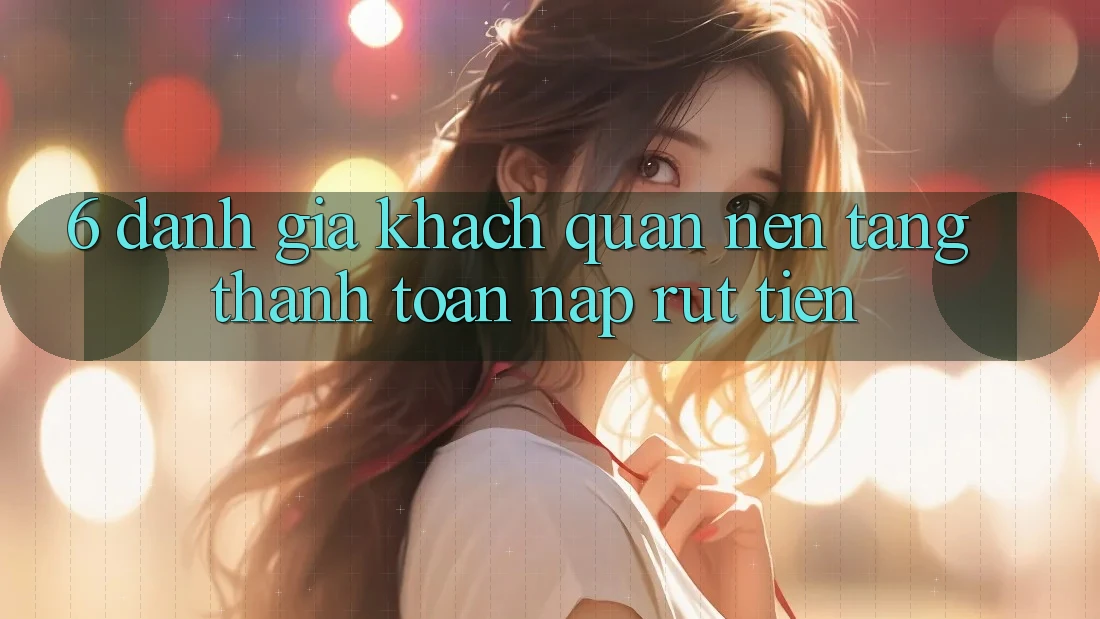 6. Đánh Giá Khách Quan Nền tảng Thanh toán Nạp Rút Tiền 6. Đánh Giá Khách Quan Nền tảng Thanh toán Nạp Rút Tiền