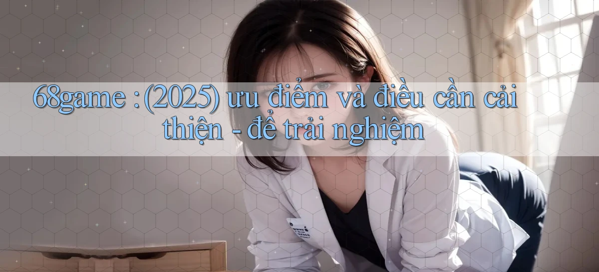 68game (2025) ưu điểm và điều cần cải thiện   để trải nghiệm