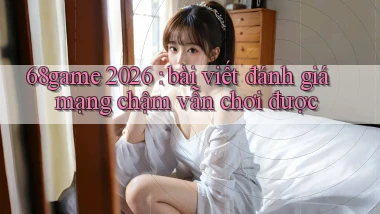 68game 2026 bài viết đánh giá mạng chậm vẫn chơi được