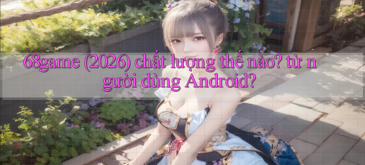 68game (2026) chất lượng thế nào từ người dùng Android