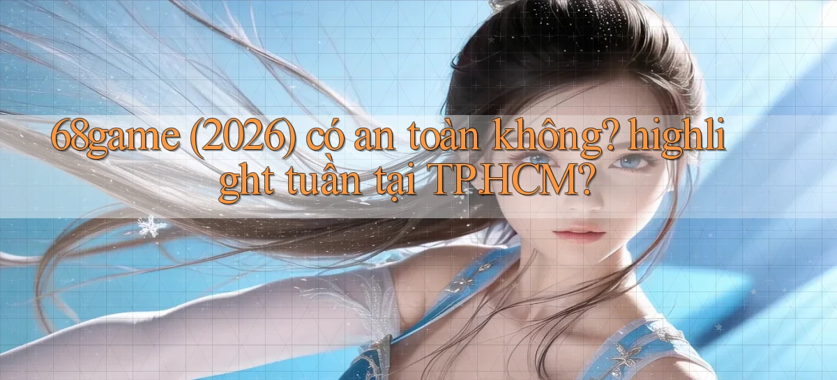 68game (2026) có an toàn không highlight tuần tại TP.HCM