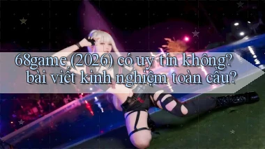 68game (2026) có uy tín không bài viết kinh nghiệm toàn cầu