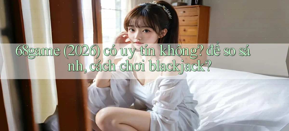 68game (2026) có uy tín không để so sánh, cách chơi blackjack