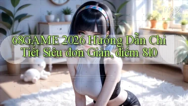 68game 2026 hướng dẫn chi tiết siêu đơn giản, điểm 810
