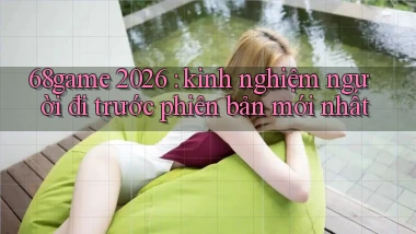 68game 2026 kinh nghiệm người đi trước phiên bản mới nhất