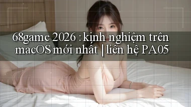 68game 2026 kinh nghiệm trên macOS mới nhất liên hệ PA05