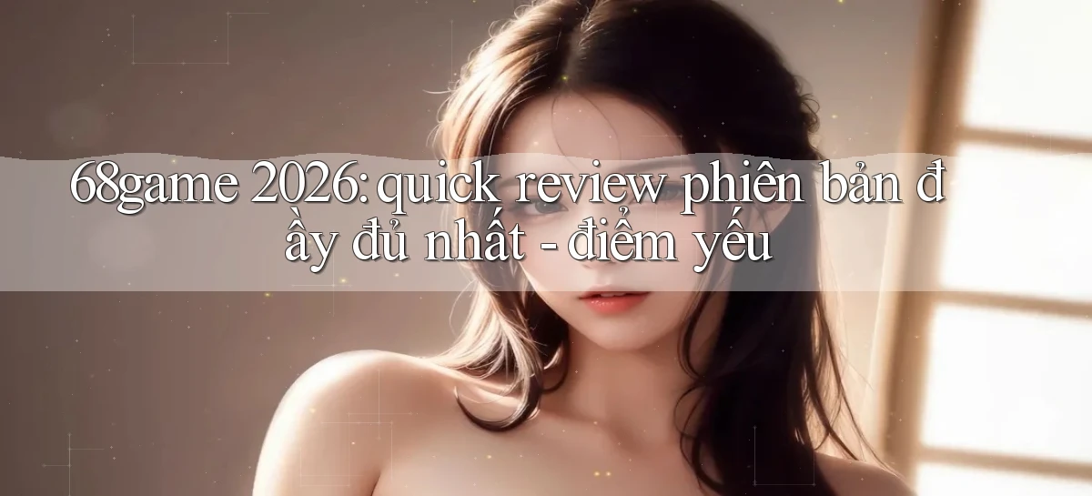 68game 2026 quick review phiên bản đầy đủ nhất   điểm yếu