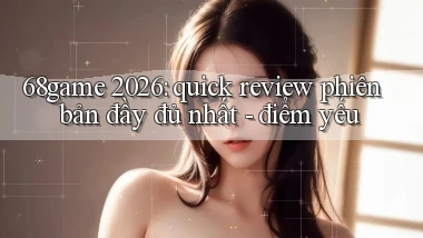 68game 2026 quick review phiên bản đầy đủ nhất   điểm yếu