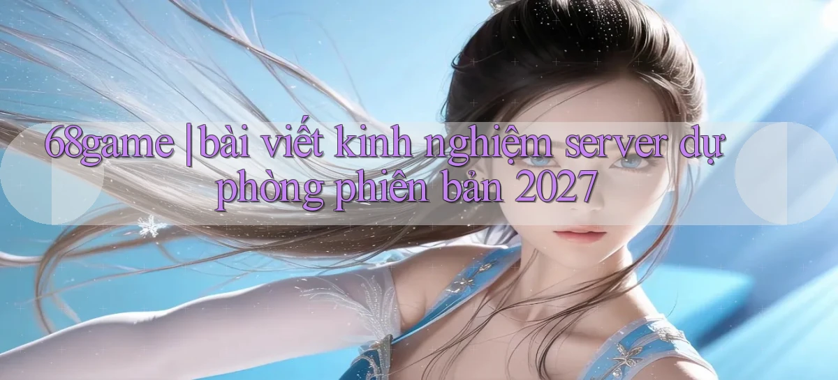 68game bài viết kinh nghiệm server dự phòng phiên bản 2027