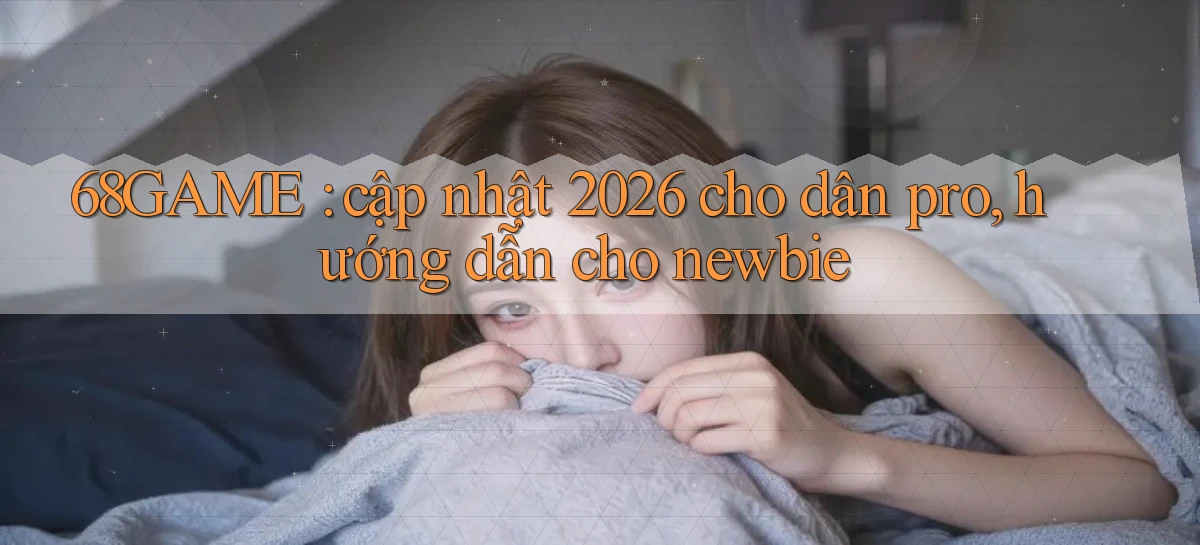 68GAME cập nhật 2026 cho dân pro, hướng dẫn cho newbie