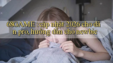 68GAME cập nhật 2026 cho dân pro, hướng dẫn cho newbie