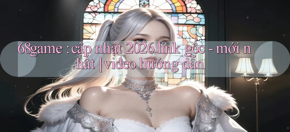 68game cập nhật 2026 link gốc   mới nhất video hướng dẫn