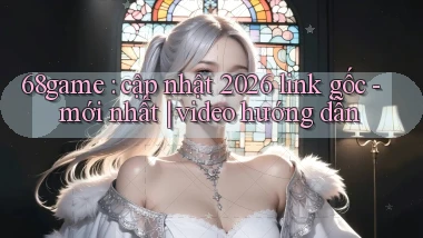 68game cập nhật 2026 link gốc   mới nhất video hướng dẫn