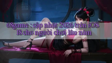 68game cập nhật 2026 trên iOS 18 cho người chơi lâu năm