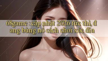 68game cập nhật 2026 tức thì, đang bùng nổ cách chơi xóc đĩa