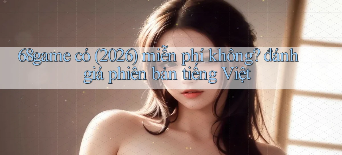 68game có (2026) miễn phí không đánh giá phiên bản tiếng Việt