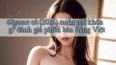 68game có (2026) miễn phí không đánh giá phiên bản tiếng Việt