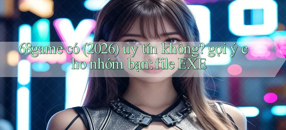 68game có (2026) uy tín không gợi ý cho nhóm bạn file EXE