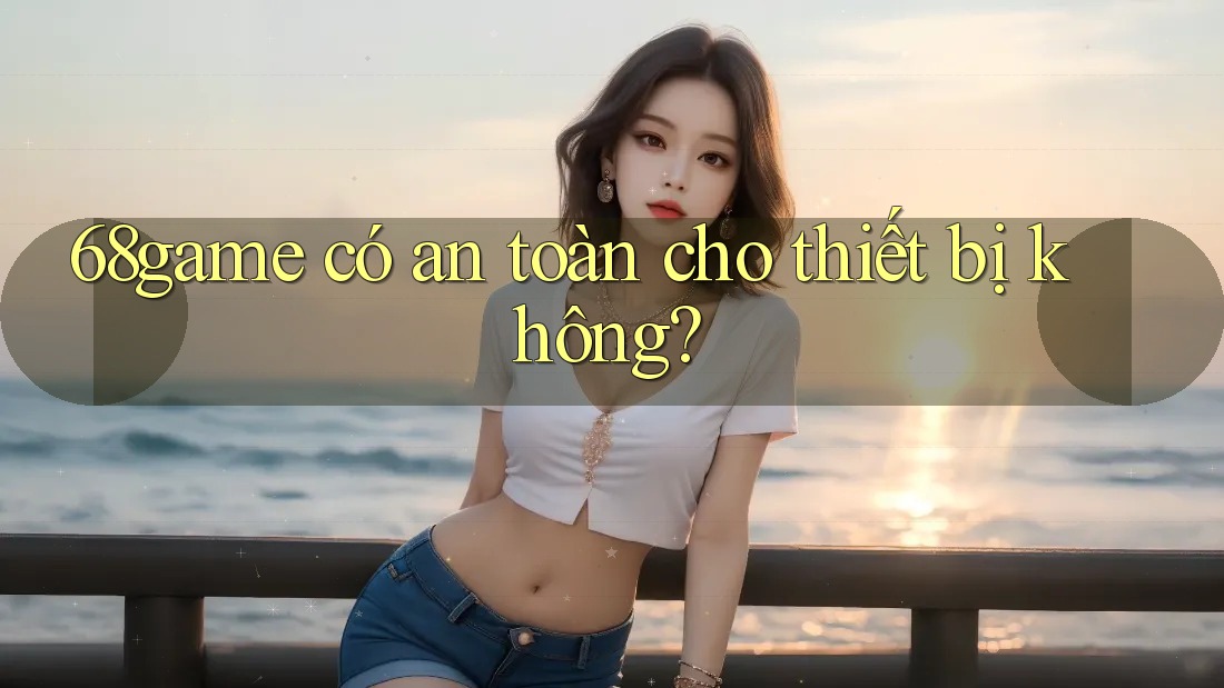 68game có an toàn cho thiết bị không?