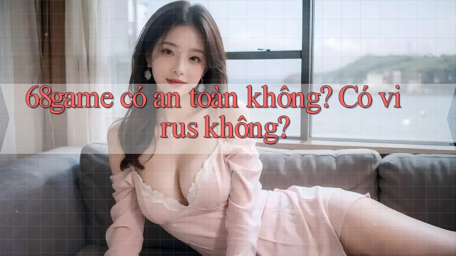 68game có an toàn không? Có virus không?