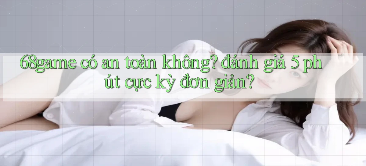 68game có an toàn không đánh giá 5 phút cực kỳ đơn giản