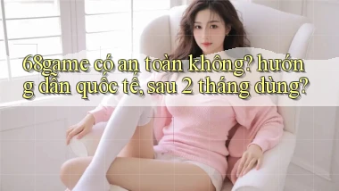68game có an toàn không hướng dẫn quốc tế, sau 2 tháng dùng