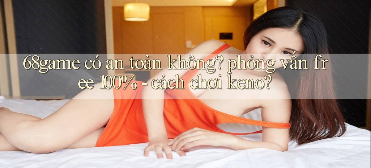 68game có an toàn không phỏng vấn free 100%   cách chơi keno