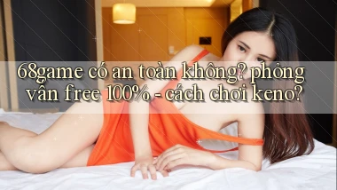 68game có an toàn không phỏng vấn free 100%   cách chơi keno