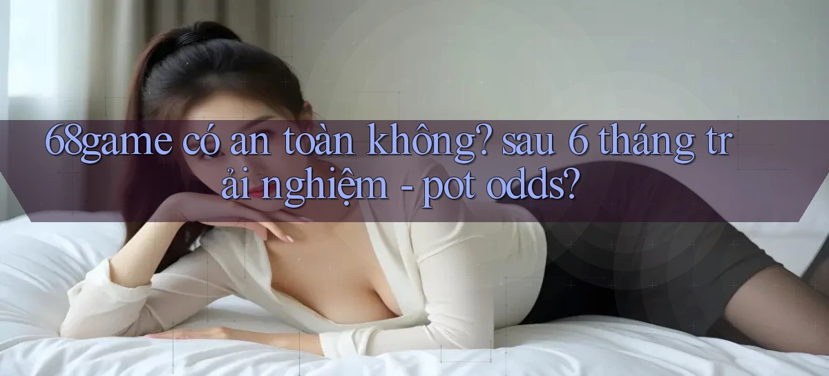 68game có an toàn không sau 6 tháng trải nghiệm   pot odds