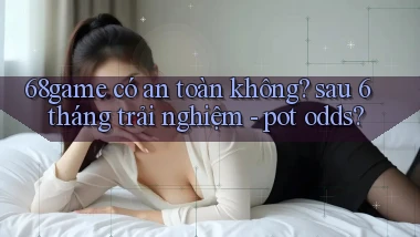 68game có an toàn không sau 6 tháng trải nghiệm   pot odds