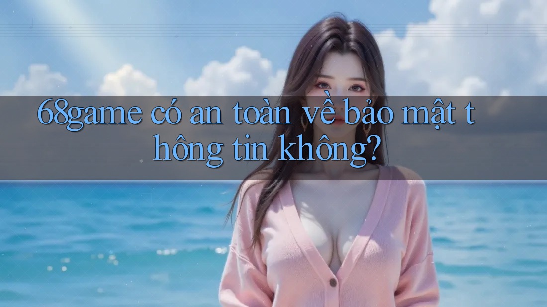 68game có an toàn về bảo mật thông tin không?