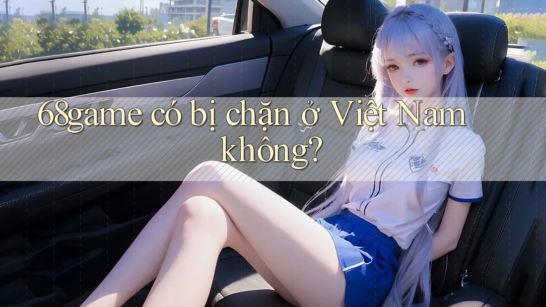 68game có bị chặn ở Việt Nam không?