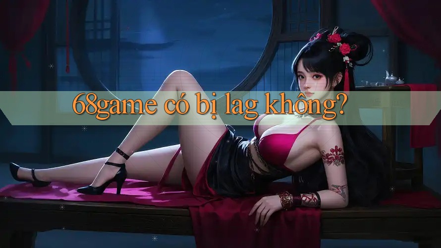 68game có bị lag không? 68game có bị lag không?