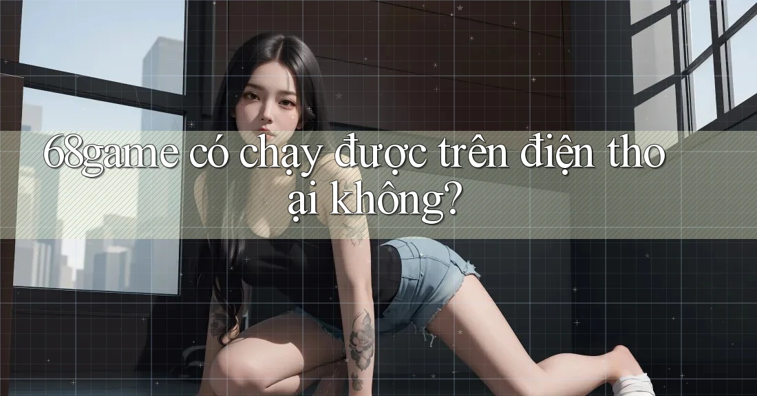 68game có chạy được trên điện thoại không?