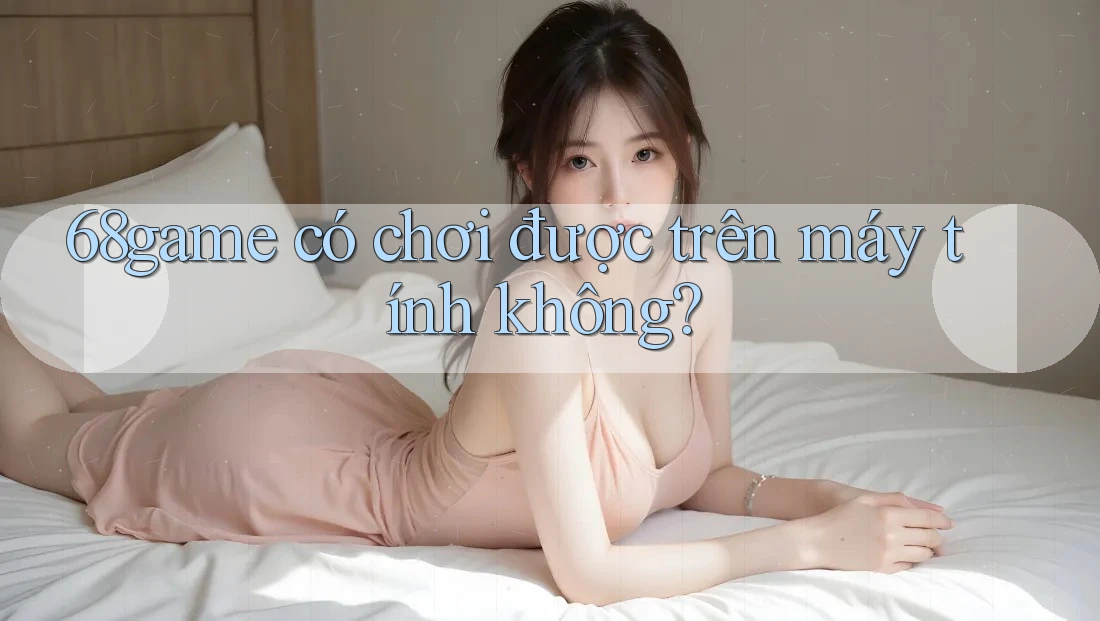 68game có chơi được trên máy tính không? 68game có chơi được trên máy tính không?