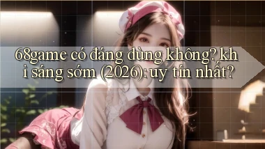 68game có đáng dùng không khi sáng sớm (2026) uy tín nhất