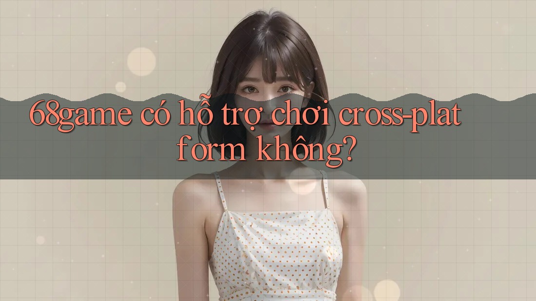 68game có hỗ trợ chơi cross-platform không? 68game có hỗ trợ chơi cross-platform không?